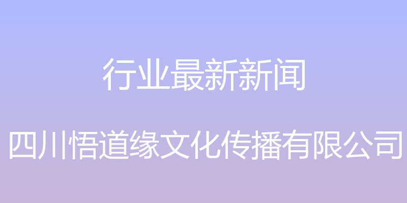 行业最新新闻 - 四川悟道缘文化传播有限公司